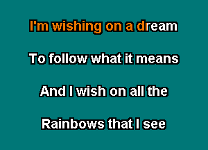 I'm wishing on a dream

To follow what it means

And I wish on all the

Rainbows that I see