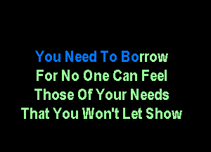 You Need To Borrow

For No One Can Feel
Those Of Your Needs
That You Won't Let Show