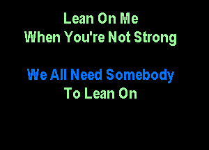 Lean On Me
When You're Not Strong

We All Need Somebody
To Lean On