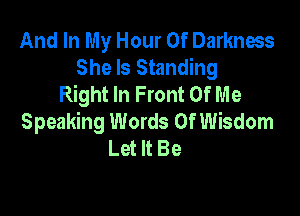 And In My Hour Of Darkness
She Is Standing
Right In Front Of Me

Speaking Words Of Wisdom
Let It Be