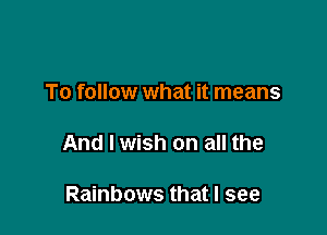 To follow what it means

And I wish on all the

Rainbows that I see