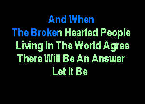 And When
The Broken Hearted People
Living In The World Agree

There Will Be An Answer
Let It Be