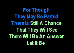 ForThough
They May Be Parted
There Is Still A Chance

That They Will See
There Will Be An Answer
Let It Be