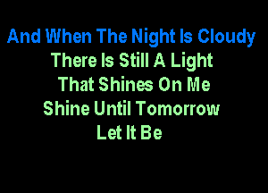 And When The Night Is Cloudy
There Is Still A Light
That Shines On Me

Shine Until Tomorrow
Let It Be