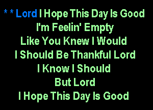 i? Lord I Hope This Day Is Good
I'm Feelin' Empty
Like You Knew I Would
I Should Be Thankful Lord

I Know I Should
But Lord
I Hope This Day Is Good