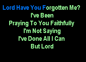 Lord Have You Forgotten Me?
I've Been
Praying To You Faithfully

I'm Not Saying
I've Done All I Can
But Lord