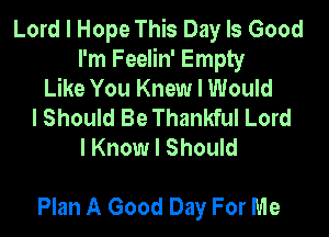 Lord I Hope This Day Is Good
I'm Feelin' Empty
Like You Knew I Would
I Should Be Thankful Lord
I Know I Should

Plan A Good Day For Me