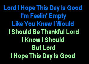 Lord I Hope This Day Is Good
I'm Feelin' Empty
Like You Knew I Would
I Should Be Thankful Lord

I Know I Should
But Lord
I Hope This Day Is Good