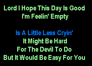 Lord I Hope This Day Is Good
I'm Feelin' Empty

Is A Little Less Cryin'

It Might Be Hard
For The Devil To Do
But It Would Be Easy For You