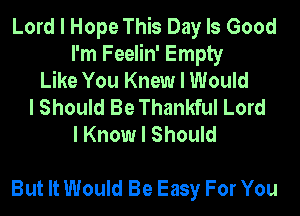 Lord I Hope This Day Is Good
I'm Feelin' Empty
Like You Knew I Would
I Should Be Thankful Lord
I Know I Should

But It Would Be Easy For You