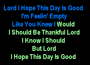 Lord I Hope This Day Is Good
I'm Feelin' Empty
Like You Knew I Would
I Should Be Thankful Lord

I Know I Should
But Lord
I Hope This Day Is Good