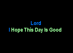 Lord

lHope This Day Is Good