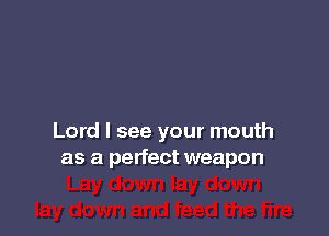 Lord I see your mouth
as a perfect weapon