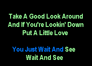 Take A Good Look Around
And If You're Lookin' Down
Put A Little Love

You Just Wait And See
Wait And See