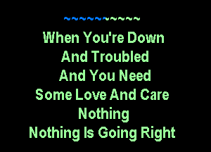 'UN'VNNNNNNN

When You're Down
And Troubled
And You Need

Some Love And Care

Nothing
Nothing Is Going Right