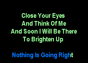 Close Your Eyes
And Think Of Me
And Soon I Will Be There
To Brighten Up

Nothing Is Going Right