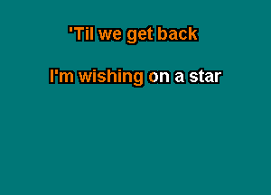 'Til we get back

I'm wishing on a star