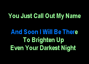 You Just Call Out My Name

And Soon I Will Be There

To Brighten Up
Even Your Darkest Night