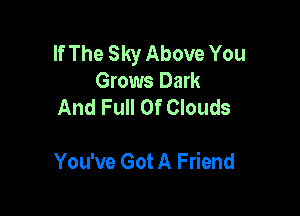 If The Sky Above You
Grows Dark
And Full Of Clouds

You've Got A Friend