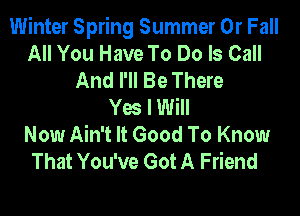 Winter Spring Summer 0r Fall
All You Have To Do Is Call
And I'll Be There
Yes I Will
Now Ain't It Good To Know
That You've Got A Friend