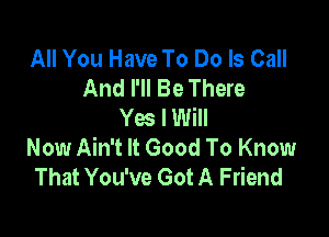 All You Have To Do Is Call
And I'll Be There
Ya IWiII

Now Ain't It Good To Know
That You've Got A Friend