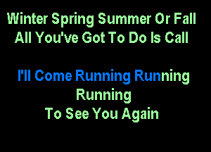 Winter Spring Summer 0r Fall
All You've Got To Do Is Call

I'll Come Running Running
Running
To See You Again