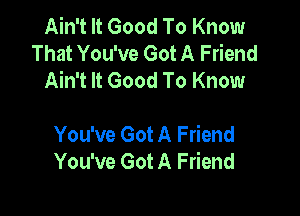 Ain't It Good To Know
That You've Got A Friend
Ain't It Good To Know

You've Got A Friend
You've Got A Friend