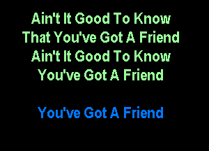 Ain't It Good To Know
That You've Got A Friend
Ain't It Good To Know
You've Got A Friend

You've Got A Friend