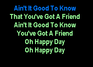 Ain't It Good To Know
That You've Got A Friend
Ain't It Good To Know
You've Got A Friend

Oh Happy Day
Oh Happy Day