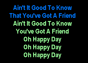 Ain't It Good To Know
That You've Got A Friend
Ain't It Good To Know
You've Got A Friend

Oh Happy Day
Oh Happy Day
Oh Happy Day