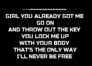 GIRL VDU ALREADY EDT ME
GO ON
AND THROW BUT THE KEY
VDU LUCK ME UP
WITH YOUR BODY
THAT'S THE ONLY WAY
I'LL NEVER BE FREE