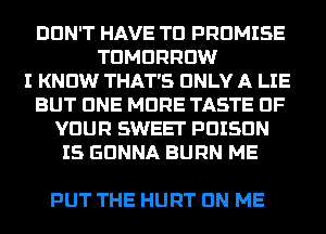 DON'T HAVE TO PROMISE
TOMORROW
I KNOW THAT'S ONLY A LIE
BUT CINE MORE TASTE OF
YOUR SWEET PDISDN
I5 GONNA BURN ME

PUT THE HURT ON ME