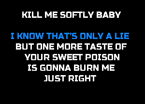 KILL ME SDFI'LV BABY

I KNOW THAT'S ONLY A LIE
BUT CINE MORE TASTE OF
YOUR SWEET PDISDN
I5 GONNA BURN ME
JUST RIGHT