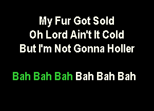 MyFurGotSow
Oh Lord Ain't It Cold
But I'm Not Gonna Holler

Bah Bah Bah Bah Bah Bah