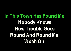 In This Town Has Found Me
Nobody Knows

How Trouble Goes
Round And Round Me
Woah 0h