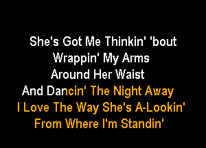 She's Got Me Thinkin' 'bout
Wrappin' My Arms

Around Her Waist
And Dancin' The Night Away
I Love The Way She's A-Lookin'
From Where I'm Standin'