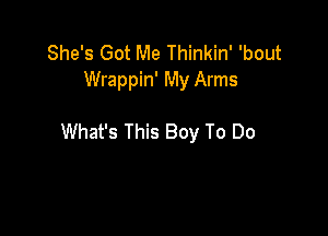She's Got Me Thinkin' 'bout
Wrappin' My Arms

What's This Boy To Do