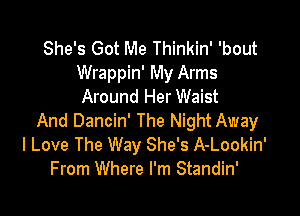 She's Got Me Thinkin' 'bout
Wrappin' My Arms
Around Her Waist

And Dancin' The Night Away
I Love The Way She's A-Lookin'
From Where I'm Standin'