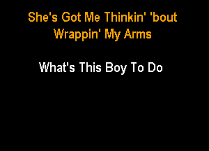 She's Got Me Thinkin' 'bout
Wrappin' My Arms

What's This Boy To Do