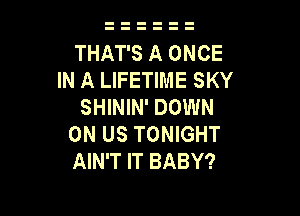 THAT'S A ONCE
IN A LIFETIME SKY
SHININ' DOWN

ON US TONIGHT
AIN'T IT BABY?