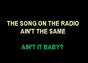 THE SONG ON THE RADIO
AIN'T THE SAME

AIN'T IT BABY?