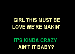 GIRL THIS MUST BE
LOVE WE'RE MAKIN'

IT'S KINDA CRAZY
AIN'T IT BABY?