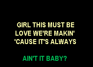 GIRL THIS MUST BE
LOVE WE'RE MAKIN'

'CAUSE IT'S ALWAYS

AIN'T IT BABY?