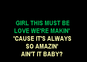 GIRL THIS MUST BE
LOVE WE'RE MAKIN'

'CAUSE IT'S ALWAYS
SO AMAZIN'
AIN'T IT BABY?