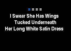 I Swear She Has Wings
Tucked Underneath

Her Long White Satin Dress