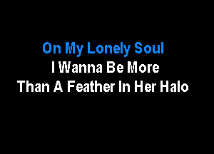 On My Lonely Soul
I Wanna Be More

Than A Feather In Her Halo