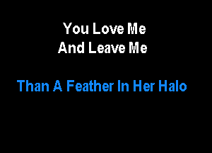 You Love Me
And Leave Me

Than A Feather In Her Halo