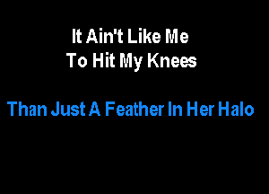 It Ain't Like Me
To Hit My Knees

Than JustA Feather In Her Halo