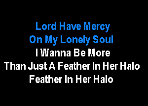 Lord Have Mercy
On My Lonely Soul

I Wanna Be More
Than JustA Feather In Her Halo
Feather In Her Halo