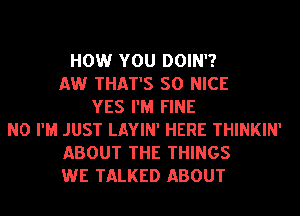 HOW YOU DOIN'?
AW THAT'S SO NICE
YES I'M FINE
N0 I'M JUST LAYIN' HERE THINKIN'
ABOUT THE THINGS
WE TALKED ABOUT